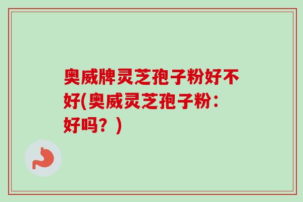 奥威牌灵芝孢子粉好不好(奥威灵芝孢子粉:好吗?) 奥威牌灵芝孢子粉好不好(奥威灵芝孢子粉:好吗?)