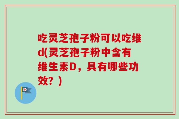 吃灵芝孢子粉可以吃维d(灵芝孢子粉中含有维生素D,具有哪些功效?) 吃灵芝孢子粉可以吃维d(灵芝孢子粉中含有维生素D,具有哪些功效?)