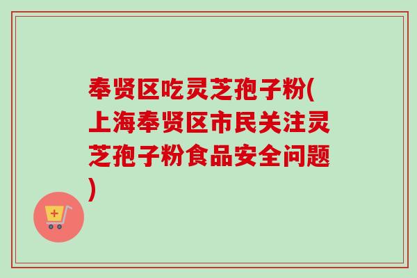 奉贤区吃灵芝孢子粉(上海奉贤区市民关注灵芝孢子粉食品安全问题)