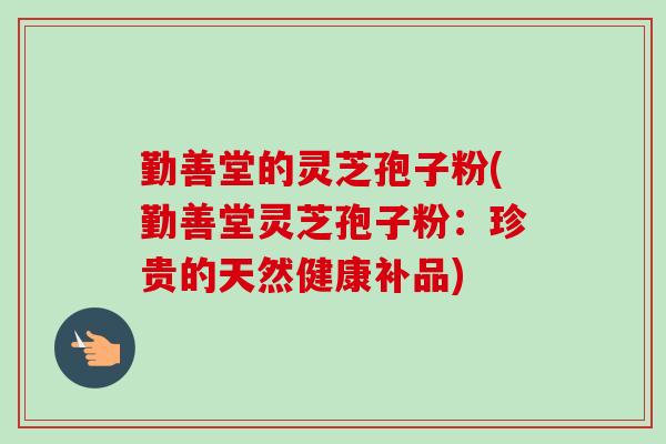 勤善堂的灵芝孢子粉(勤善堂灵芝孢子粉：珍贵的天然健康补品)