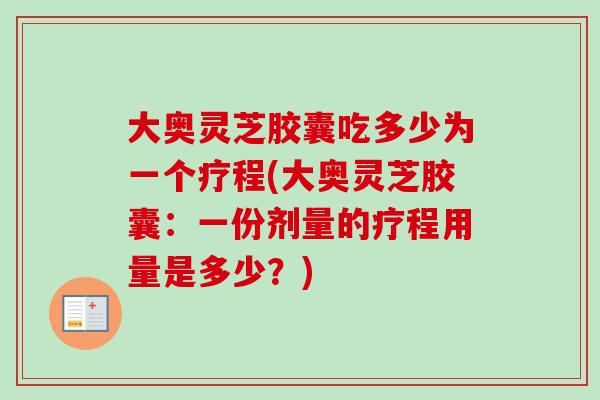 大奥灵芝胶囊吃多少为一个疗程(大奥灵芝胶囊:一份剂量的疗程用量是多少?) 大奥灵芝胶囊吃多少为一个疗程(大奥灵芝胶囊:一份剂量的疗程用量是多少?)