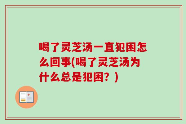 喝了灵芝汤一直犯困怎么回事(喝了灵芝汤为什么总是犯困?) 喝了灵芝汤一直犯困怎么回事(喝了灵芝汤为什么总是犯困?)