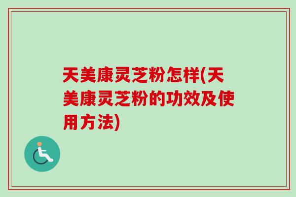 天美康灵芝粉怎样(天美康灵芝粉的功效及使用方法) 天美康灵芝粉怎样(天美康灵芝粉的功效及使用方法)