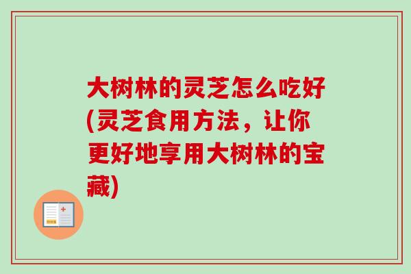 大树林的灵芝怎么吃好(灵芝食用方法,让你更好地享用大树林的宝藏) 大树林的灵芝怎么吃好(灵芝食用方法,让你更好地享用大树林的宝藏)