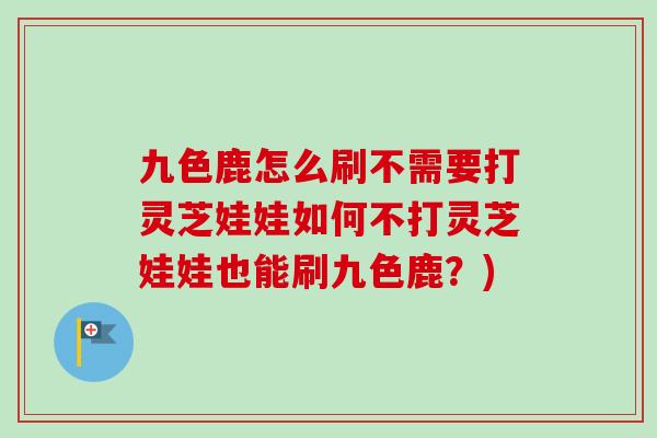 九色鹿怎么刷不需要打灵芝娃娃如何不打灵芝娃娃也能刷九色鹿？)