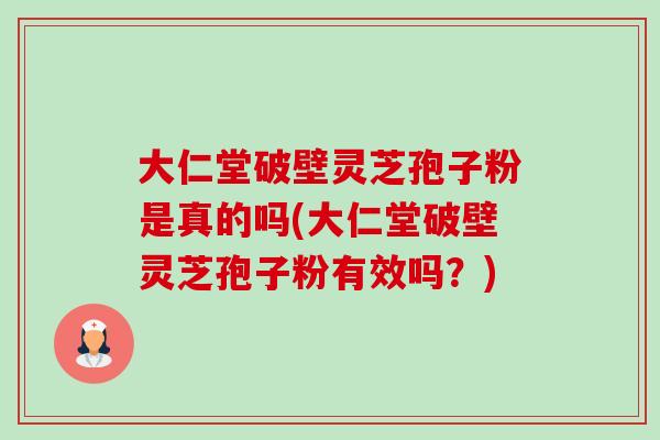 大仁堂破壁灵芝孢子粉是真的吗(大仁堂破壁灵芝孢子粉有效吗?) 大仁堂破壁灵芝孢子粉是真的吗(大仁堂破壁灵芝孢子粉有效吗?)