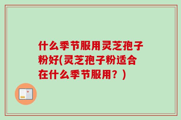 什么季节服用灵芝孢子粉好(灵芝孢子粉适合在什么季节服用?) 什么季节服用灵芝孢子粉好(灵芝孢子粉适合在什么季节服用?)