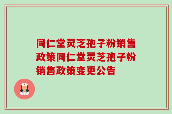 同仁堂灵芝孢子粉销售政策同仁堂灵芝孢子粉销售政策变更公告 同仁堂灵芝孢子粉销售政策同仁堂灵芝孢子粉销售政策变更公告