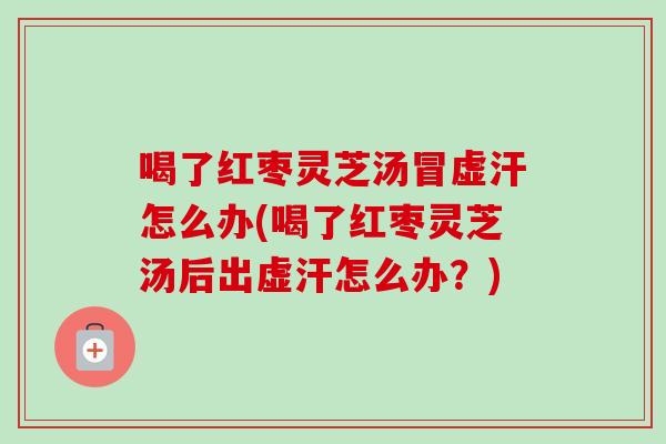 喝了红枣灵芝汤冒虚汗怎么办(喝了红枣灵芝汤后出虚汗怎么办?) 喝了红枣灵芝汤冒虚汗怎么办(喝了红枣灵芝汤后出虚汗怎么办?)