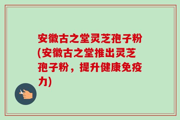 安徽古之堂灵芝孢子粉(安徽古之堂推出灵芝孢子粉,提升健康免疫力) 安徽古之堂灵芝孢子粉(安徽古之堂推出灵芝孢子粉,提升健康免疫力)
