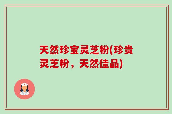 天然珍宝灵芝粉(珍贵灵芝粉,天然佳品) 天然珍宝灵芝粉(珍贵灵芝粉,天然佳品)