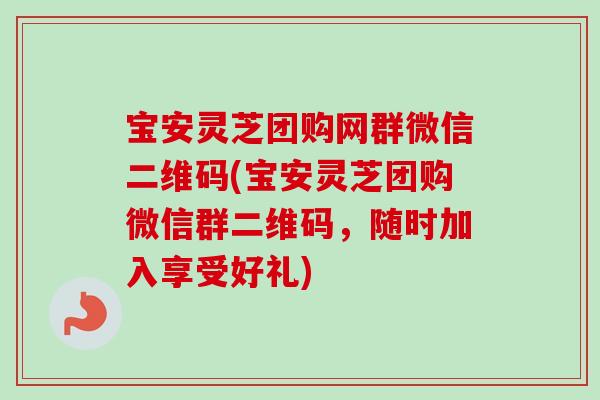 宝安灵芝团购网群微信二维码(宝安灵芝团购微信群二维码，随时加入享受好礼)