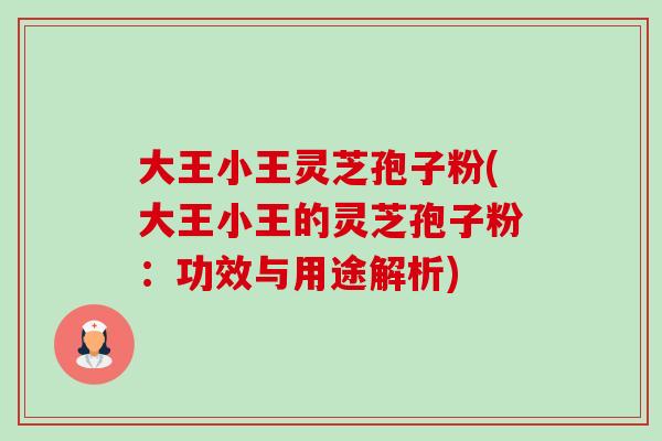 大王小王灵芝孢子粉(大王小王的灵芝孢子粉:功效与用途解析) 大王小王灵芝孢子粉(大王小王的灵芝孢子粉:功效与用途解析)