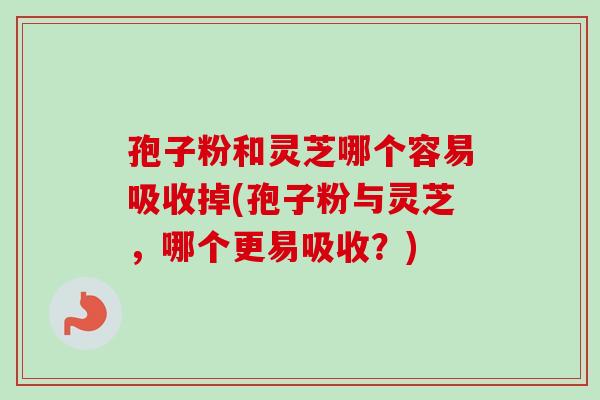 孢子粉和灵芝哪个容易吸收掉(孢子粉与灵芝，哪个更易吸收？)