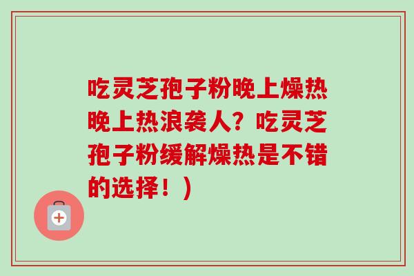 吃灵芝孢子粉晚上燥热晚上热浪袭人?吃灵芝孢子粉缓解燥热是不错的选择!) 吃灵芝孢子粉晚上燥热晚上热浪袭人?吃灵芝孢子粉缓解燥热是不错的选择!)