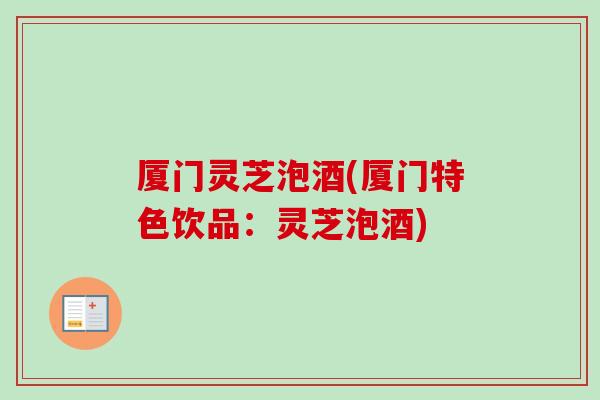 厦门灵芝泡酒(厦门特色饮品:灵芝泡酒) 厦门灵芝泡酒(厦门特色饮品:灵芝泡酒)