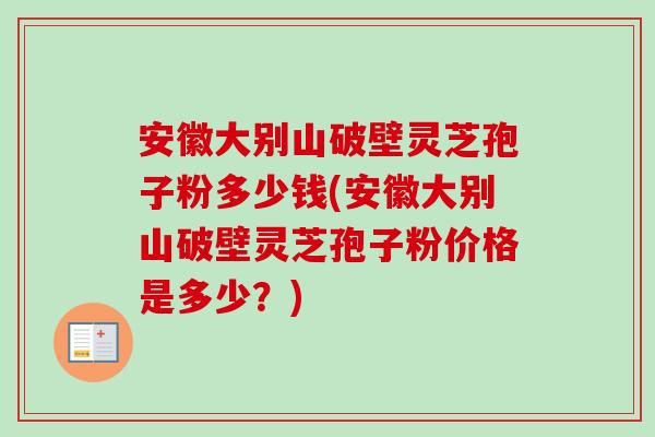 安徽大别山破壁灵芝孢子粉多少钱(安徽大别山破壁灵芝孢子粉价格是多少?) 安徽大别山破壁灵芝孢子粉多少钱(安徽大别山破壁灵芝孢子粉价格是多少?)