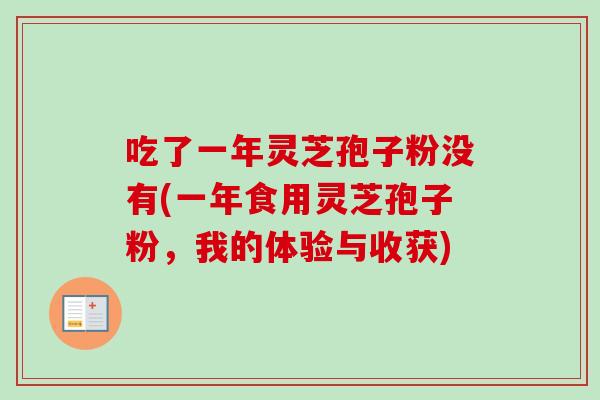 吃了一年灵芝孢子粉没有(一年食用灵芝孢子粉,我的体验与收获) 吃了一年灵芝孢子粉没有(一年食用灵芝孢子粉,我的体验与收获)