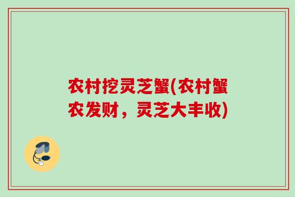 农村挖灵芝蟹(农村蟹农发财,灵芝大丰收) 农村挖灵芝蟹(农村蟹农发财,灵芝大丰收)