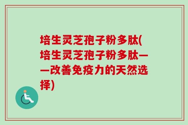 培生灵芝孢子粉多肽(培生灵芝孢子粉多肽——改善免疫力的天然选择)