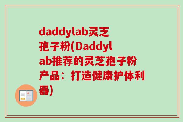 daddylab灵芝孢子粉(Daddylab推荐的灵芝孢子粉产品:打造健康护体利器) daddylab灵芝孢子粉(Daddylab推荐的灵芝孢子粉产品:打造健康护体利器)