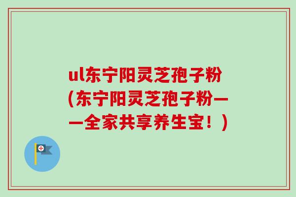 ul东宁阳灵芝孢子粉(东宁阳灵芝孢子粉——全家共享养生宝!) ul东宁阳灵芝孢子粉(东宁阳灵芝孢子粉——全家共享养生宝!)