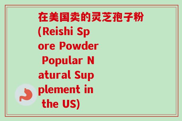 在美国卖的灵芝孢子粉(Reishi Spore Powder Popular Natural Supplement in the US) 在美国卖的灵芝孢子粉(Reishi Spore Powder Popular Natural Supplement in the US)
