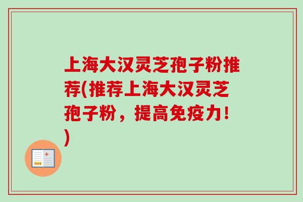 上海大汉灵芝孢子粉推荐(推荐上海大汉灵芝孢子粉,提高免疫力!) 上海大汉灵芝孢子粉推荐(推荐上海大汉灵芝孢子粉,提高免疫力!)