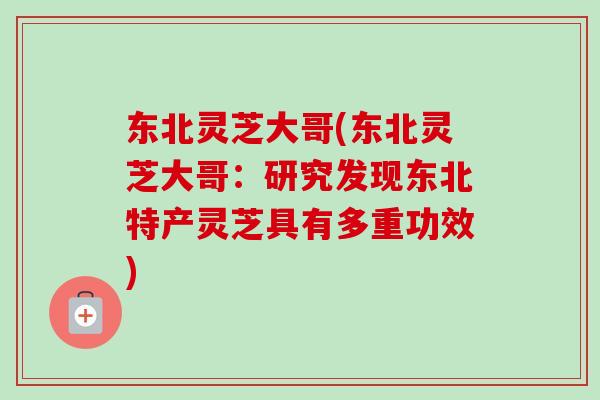 东北灵芝大哥(东北灵芝大哥:研究发现东北特产灵芝具有多重功效) 东北灵芝大哥(东北灵芝大哥:研究发现东北特产灵芝具有多重功效)