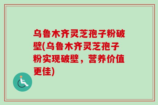 乌鲁木齐灵芝孢子粉破壁(乌鲁木齐灵芝孢子粉实现破壁,营养价值更佳) 乌鲁木齐灵芝孢子粉破壁(乌鲁木齐灵芝孢子粉实现破壁,营养价值更佳)