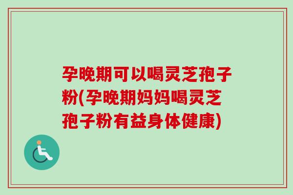 孕晚期可以喝灵芝孢子粉(孕晚期妈妈喝灵芝孢子粉有益身体健康) 孕晚期可以喝灵芝孢子粉(孕晚期妈妈喝灵芝孢子粉有益身体健康)
