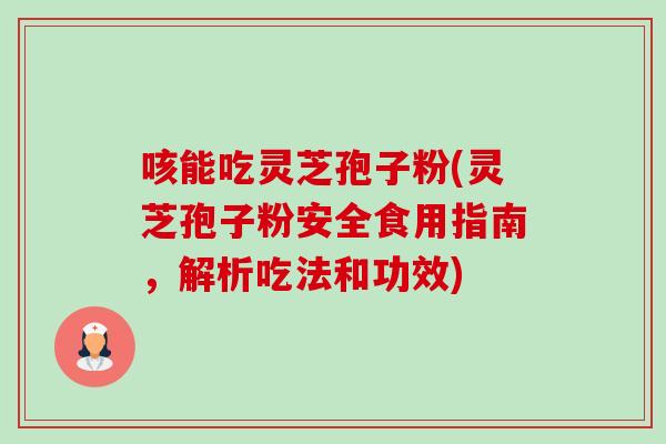 咳能吃灵芝孢子粉(灵芝孢子粉安全食用指南,解析吃法和功效) 咳能吃灵芝孢子粉(灵芝孢子粉安全食用指南,解析吃法和功效)
