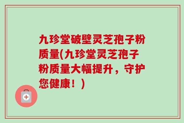 九珍堂破壁灵芝孢子粉质量(九珍堂灵芝孢子粉质量大幅提升,守护您健康!) 九珍堂破壁灵芝孢子粉质量(九珍堂灵芝孢子粉质量大幅提升,守护您健康!)