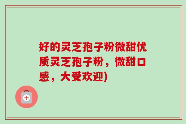 好的灵芝孢子粉微甜优质灵芝孢子粉,微甜口感,大受欢迎) 好的灵芝孢子粉微甜优质灵芝孢子粉,微甜口感,大受欢迎)