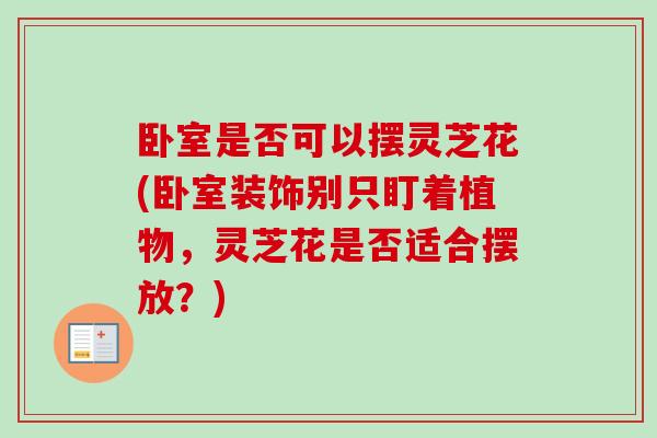卧室是否可以摆灵芝花(卧室装饰别只盯着植物，灵芝花是否适合摆放？)