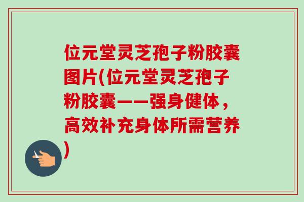 位元堂灵芝孢子粉胶囊图片(位元堂灵芝孢子粉胶囊——强身健体,高效补充身体所需营养) 位元堂灵芝孢子粉胶囊图片(位元堂灵芝孢子粉胶囊——强身健体,高效补充身体所需营养)