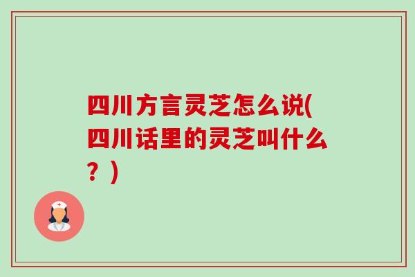 四川方言灵芝怎么说(四川话里的灵芝叫什么?) 四川方言灵芝怎么说(四川话里的灵芝叫什么?)
