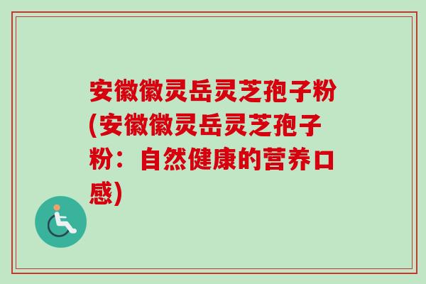 安徽徽灵岳灵芝孢子粉(安徽徽灵岳灵芝孢子粉:自然健康的营养口感) 安徽徽灵岳灵芝孢子粉(安徽徽灵岳灵芝孢子粉:自然健康的营养口感)