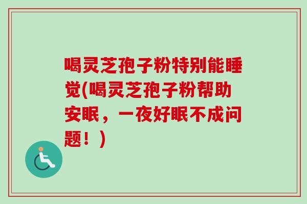 喝灵芝孢子粉特别能睡觉(喝灵芝孢子粉帮助安眠,一夜好眠不成问题!) 喝灵芝孢子粉特别能睡觉(喝灵芝孢子粉帮助安眠,一夜好眠不成问题!)