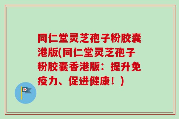 同仁堂灵芝孢子粉胶囊港版(同仁堂灵芝孢子粉胶囊香港版:提升免疫力、促进健康!) 同仁堂灵芝孢子粉胶囊港版(同仁堂灵芝孢子粉胶囊香港版:提升免疫力、促进健康!)