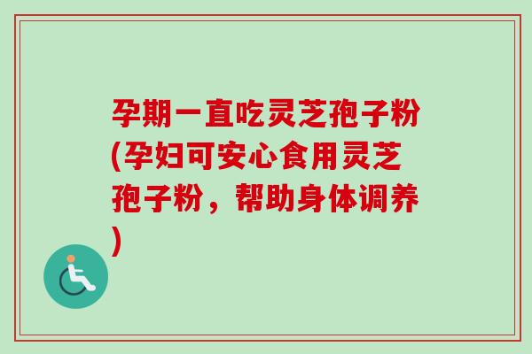孕期一直吃灵芝孢子粉(孕妇可安心食用灵芝孢子粉,帮助身体调养) 孕期一直吃灵芝孢子粉(孕妇可安心食用灵芝孢子粉,帮助身体调养)
