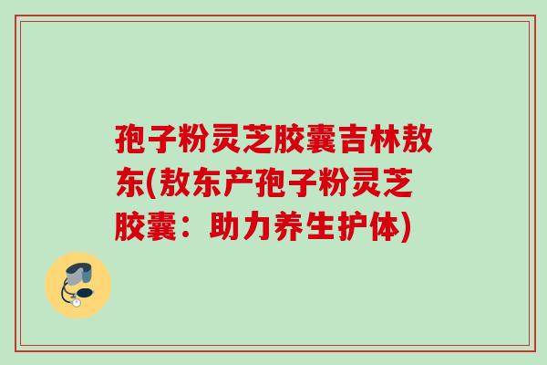 孢子粉灵芝胶囊吉林敖东(敖东产孢子粉灵芝胶囊:助力养生护体) 孢子粉灵芝胶囊吉林敖东(敖东产孢子粉灵芝胶囊:助力养生护体)