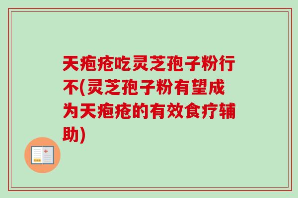 天疱疮吃灵芝孢子粉行不(灵芝孢子粉有望成为天疱疮的有效食疗辅助)