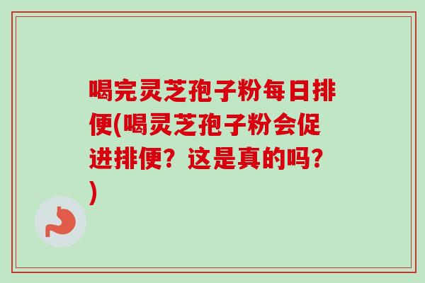 喝完灵芝孢子粉每日排便(喝灵芝孢子粉会促进排便？这是真的吗？)
