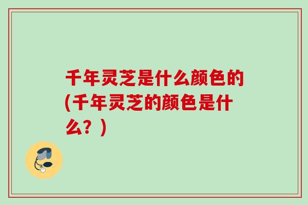 千年灵芝是什么颜色的(千年灵芝的颜色是什么?) 千年灵芝是什么颜色的(千年灵芝的颜色是什么?)