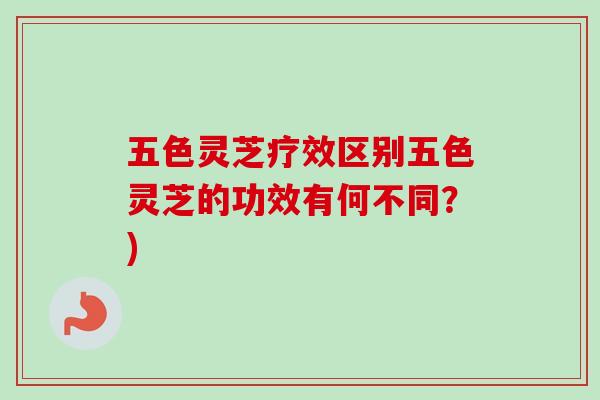 五色灵芝疗效区别五色灵芝的功效有何不同?) 五色灵芝疗效区别五色灵芝的功效有何不同?)