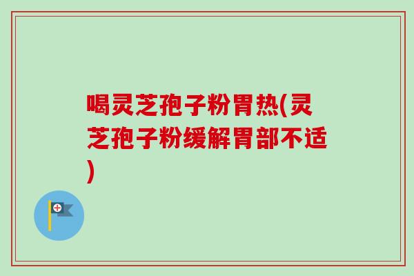 喝灵芝孢子粉胃热(灵芝孢子粉缓解胃部不适) 喝灵芝孢子粉胃热(灵芝孢子粉缓解胃部不适)