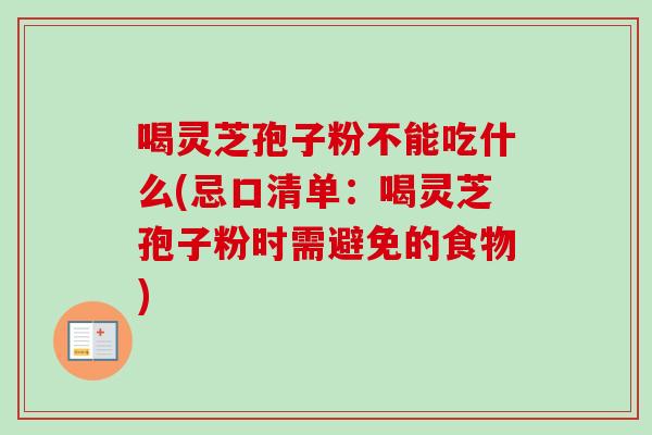 喝灵芝孢子粉不能吃什么(忌口清单:喝灵芝孢子粉时需避免的食物) 喝灵芝孢子粉不能吃什么(忌口清单:喝灵芝孢子粉时需避免的食物)