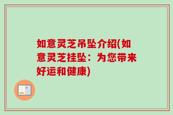 如意灵芝吊坠介绍(如意灵芝挂坠：为您带来好运和健康)