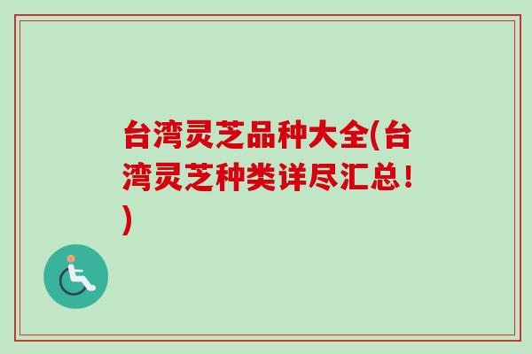 台湾灵芝品种大全(台湾灵芝种类详尽汇总!) 台湾灵芝品种大全(台湾灵芝种类详尽汇总!)